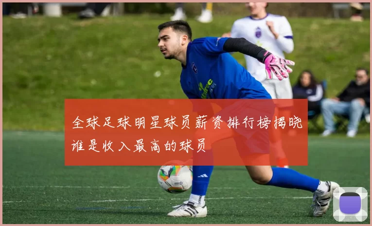 全球足球明星球员薪资排行榜揭晓谁是收入最高的球员