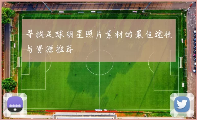 寻找足球明星照片素材的最佳途径与资源推荐