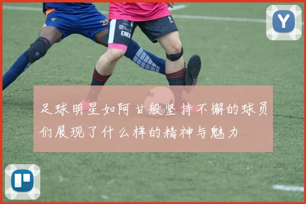 足球明星如阿甘般坚持不懈的球员们展现了什么样的精神与魅力