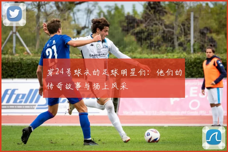 穿24号球衣的足球明星们：他们的传奇故事与场上风采