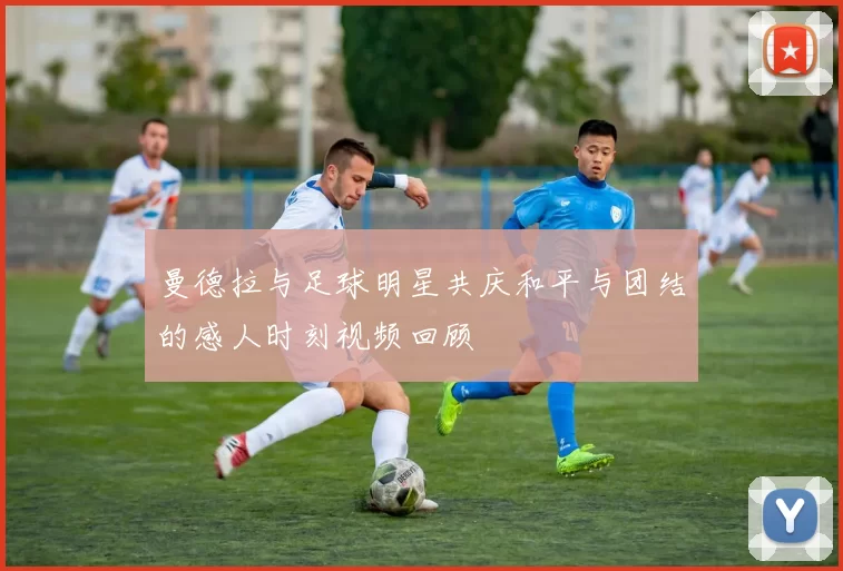 曼德拉与足球明星共庆和平与团结的感人时刻视频回顾
