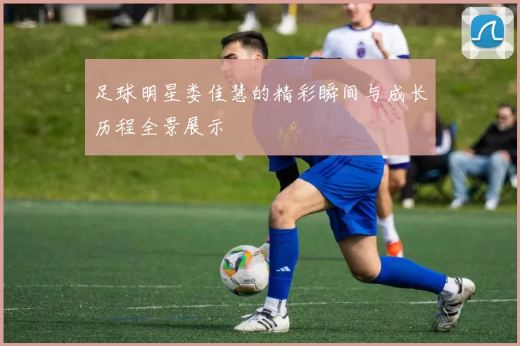 足球明星娄佳慧的精彩瞬间与成长历程全景展示