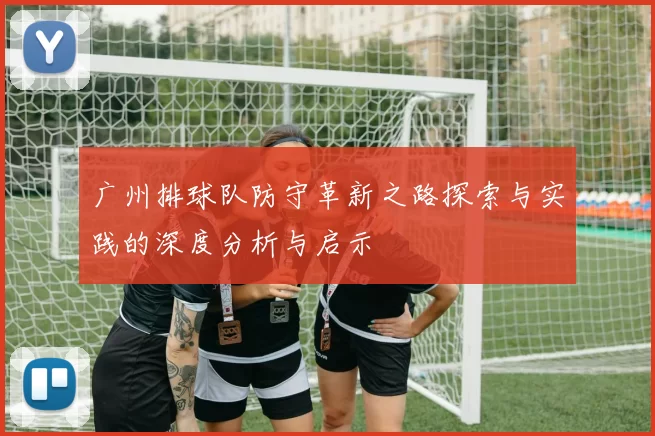 广州排球队防守革新之路探索与实践的深度分析与启示