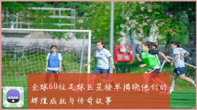 全球60位足球巨星榜单揭晓他们的辉煌成就与传奇故事