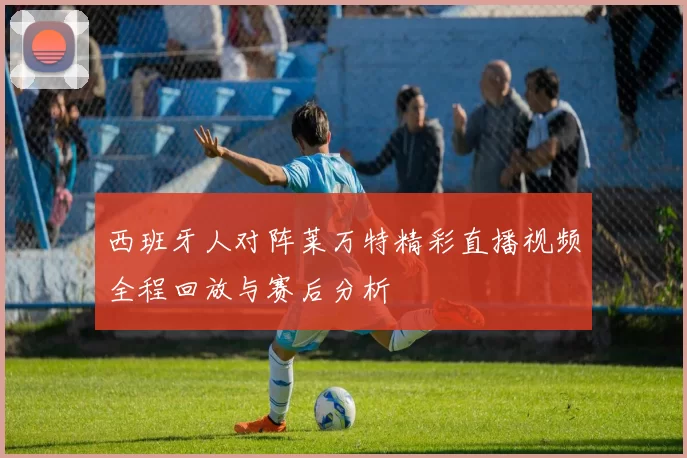 西班牙人对阵莱万特精彩直播视频全程回放与赛后分析