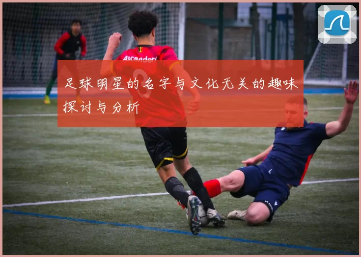足球明星的名字与文化无关的趣味探讨与分析