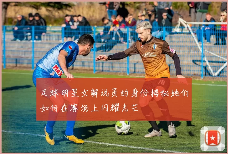 足球明星女解说员的身份揭秘她们如何在赛场上闪耀光芒