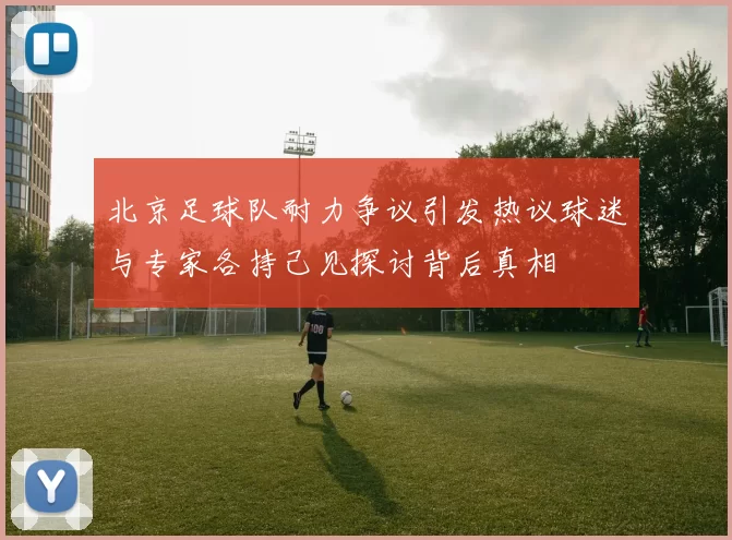 北京足球队耐力争议引发热议球迷与专家各持己见探讨背后真相