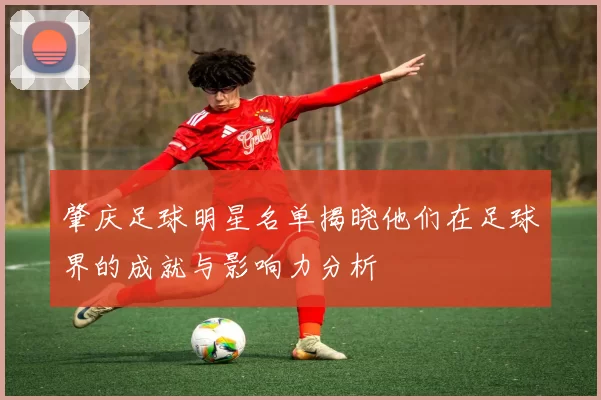肇庆足球明星名单揭晓他们在足球界的成就与影响力分析