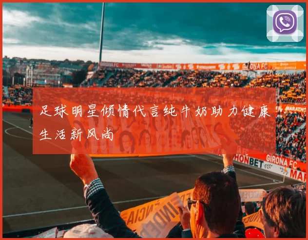 足球明星倾情代言纯牛奶助力健康生活新风尚