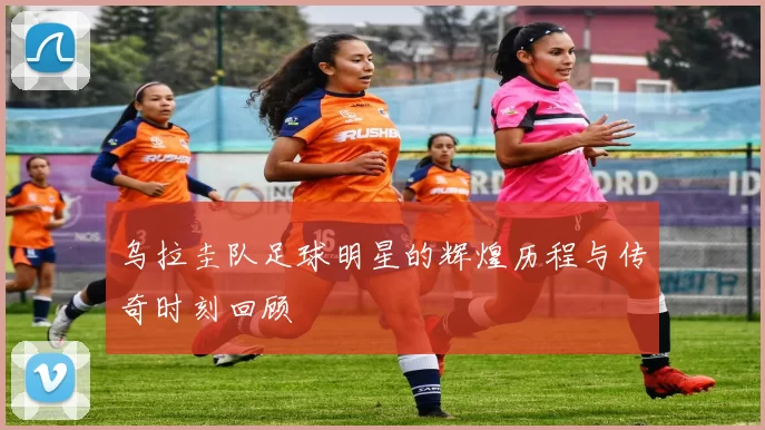 乌拉圭队足球明星的辉煌历程与传奇时刻回顾