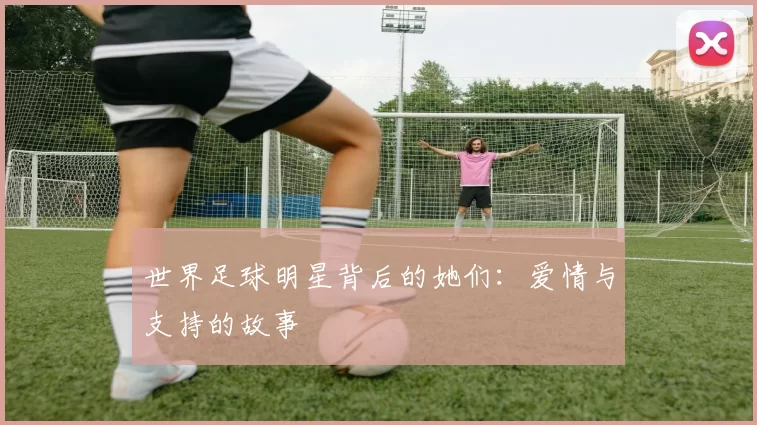 世界足球明星背后的她们：爱情与支持的故事