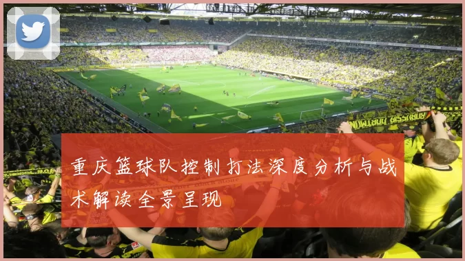 重庆篮球队控制打法深度分析与战术解读全景呈现