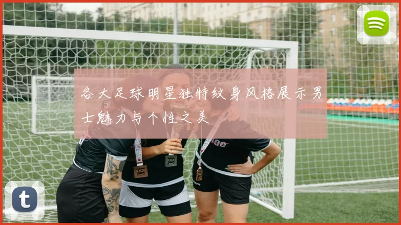 各大足球明星独特纹身风格展示男士魅力与个性之美