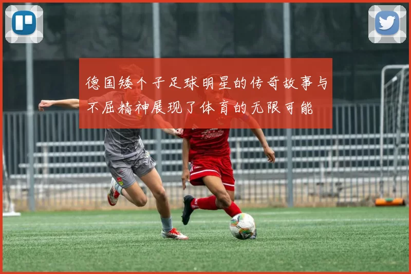 德国矮个子足球明星的传奇故事与不屈精神展现了体育的无限可能