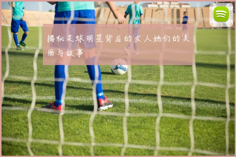 揭秘足球明星背后的女人她们的美丽与故事