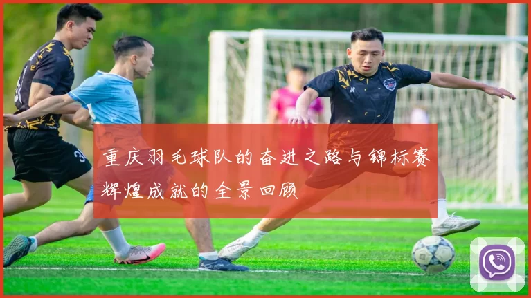 重庆羽毛球队的奋进之路与锦标赛辉煌成就的全景回顾