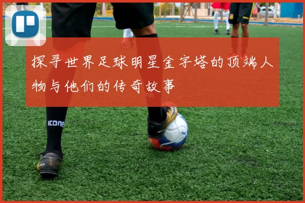 探寻世界足球明星金字塔的顶端人物与他们的传奇故事