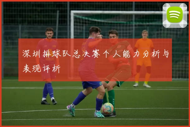 深圳排球队总决赛个人能力分析与表现评析
