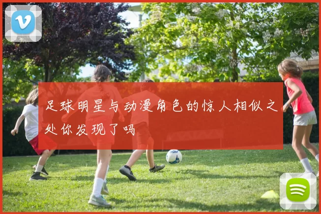 足球明星与动漫角色的惊人相似之处你发现了吗