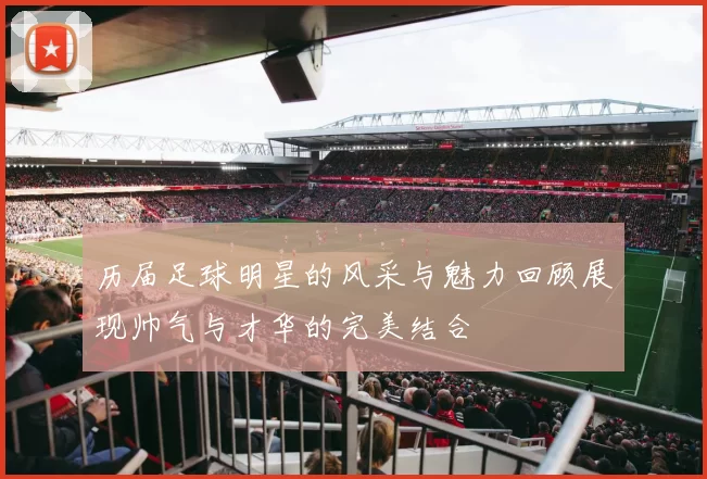 历届足球明星的风采与魅力回顾展现帅气与才华的完美结合