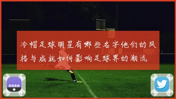 冷帽足球明星有哪些名字他们的风格与成就如何影响足球界的潮流