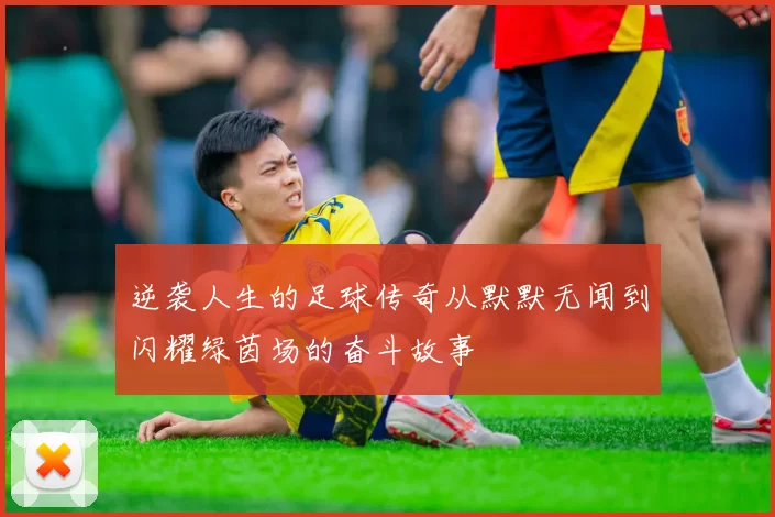 逆袭人生的足球传奇从默默无闻到闪耀绿茵场的奋斗故事