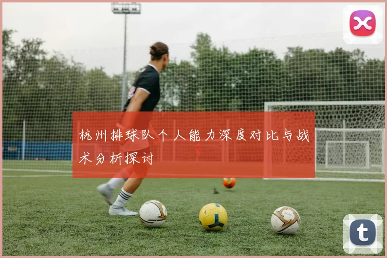 杭州排球队个人能力深度对比与战术分析探讨