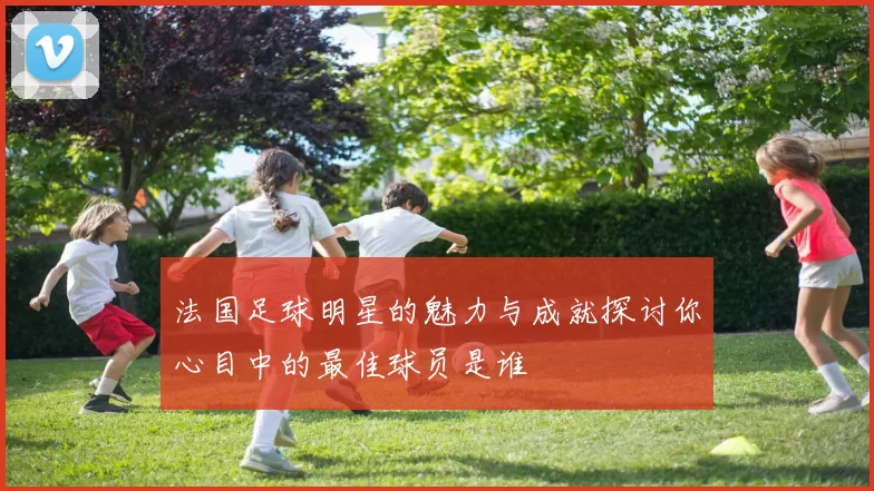 法国足球明星的魅力与成就探讨你心目中的最佳球员是谁