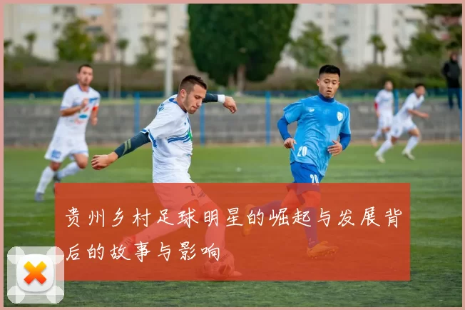 贵州乡村足球明星的崛起与发展背后的故事与影响