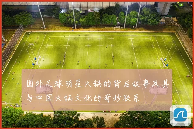 国外足球明星火锅的背后故事及其与中国火锅文化的奇妙联系