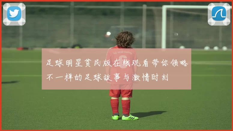 足球明星贫民版在线观看带你领略不一样的足球故事与激情时刻