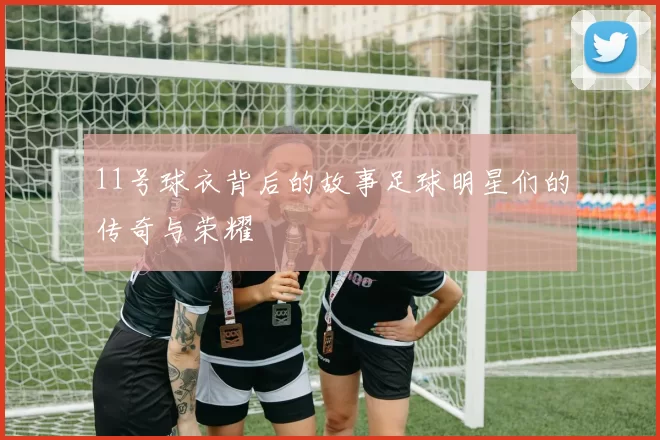 11号球衣背后的故事足球明星们的传奇与荣耀