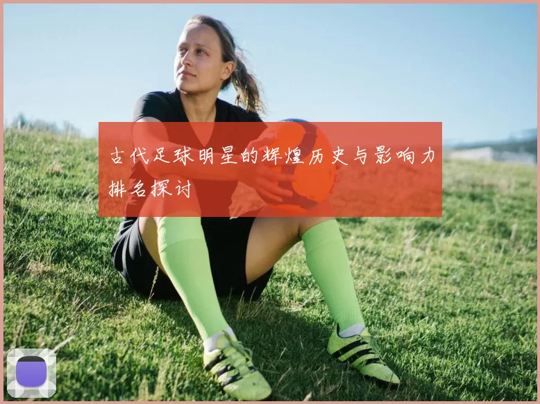 古代足球明星的辉煌历史与影响力排名探讨