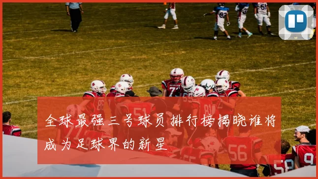 全球最强三号球员排行榜揭晓谁将成为足球界的新星