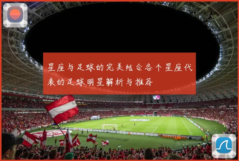 星座与足球的完美结合各个星座代表的足球明星解析与推荐