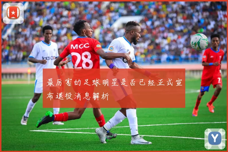 最厉害的足球明星是否已经正式宣布退役消息解析