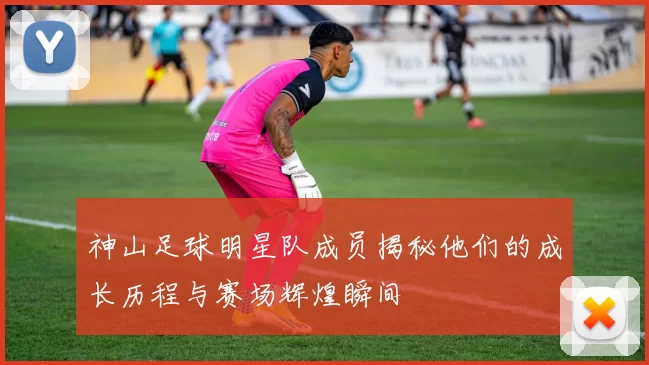 神山足球明星队成员揭秘他们的成长历程与赛场辉煌瞬间