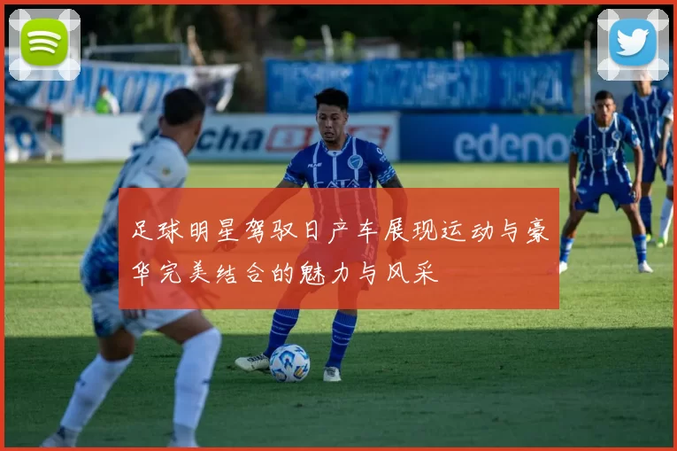 足球明星驾驭日产车展现运动与豪华完美结合的魅力与风采