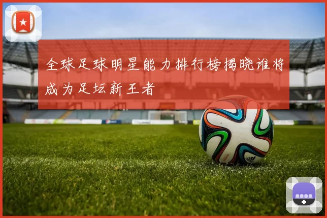 全球足球明星能力排行榜揭晓谁将成为足坛新王者