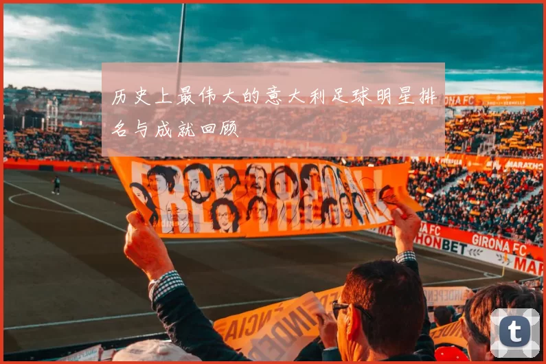 历史上最伟大的意大利足球明星排名与成就回顾