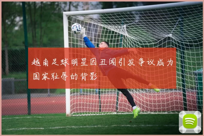 越南足球明星因丑闻引发争议成为国家耻辱的背影