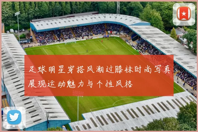 足球明星穿搭风潮过膝袜时尚写真展现运动魅力与个性风格