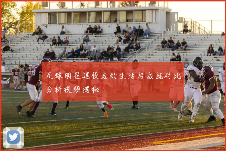 足球明星退役后的生活与成就对比分析视频揭秘