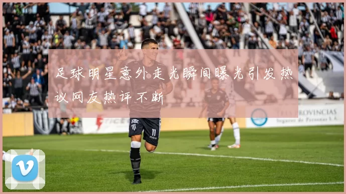 足球明星意外走光瞬间曝光引发热议网友热评不断