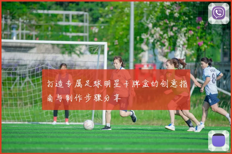 打造专属足球明星卡牌盒的创意指南与制作步骤分享