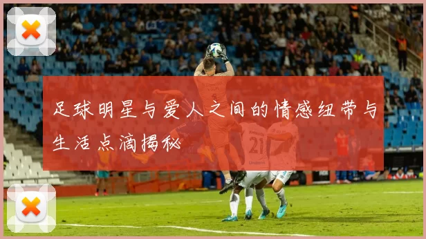 足球明星与爱人之间的情感纽带与生活点滴揭秘