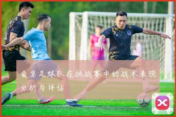 南京足球队在挑战赛中的战术表现分析与评估