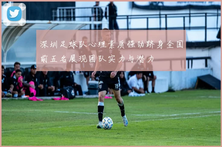 深圳足球队心理素质强劲跻身全国前五名展现团队实力与潜力