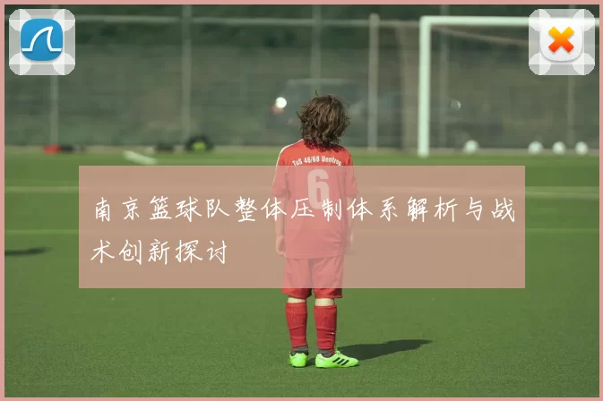南京篮球队整体压制体系解析与战术创新探讨